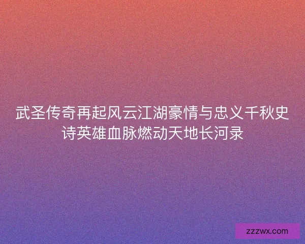 武圣传奇再起风云江湖豪情与忠义千秋史诗英雄血脉燃动天地长河录