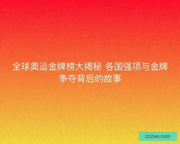 全球奥运金牌榜大揭秘 各国强项与金牌争夺背后的故事