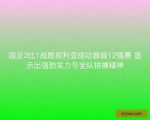国足3比1战胜叙利亚成功晋级12强赛 显示出强劲实力与全队拼搏精神