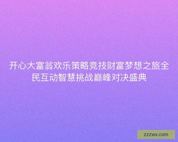 开心大富翁欢乐策略竞技财富梦想之旅全民互动智慧挑战巅峰对决盛典